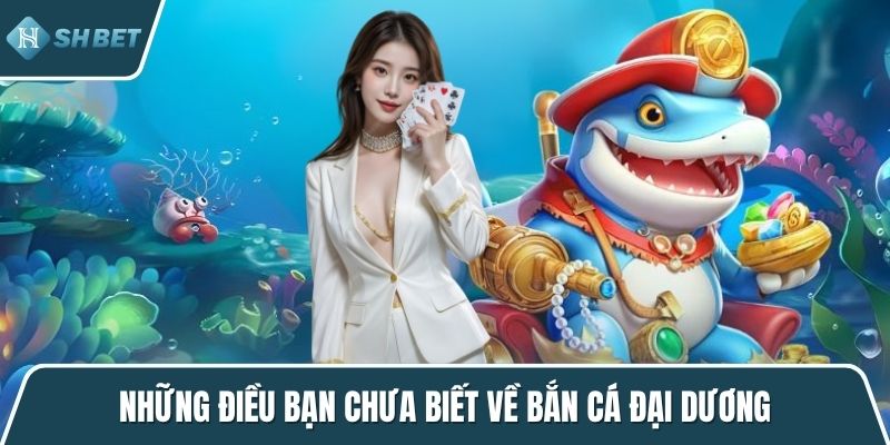Những điều bạn chưa biết về bắn cá Đại Dương