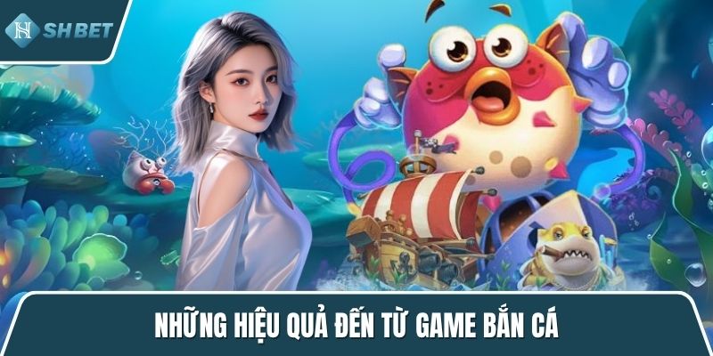 Những hiệu quả đến từ game bắn cá