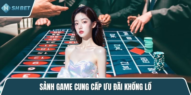 Sảnh game cung cấp ưu đãi khổng lồ